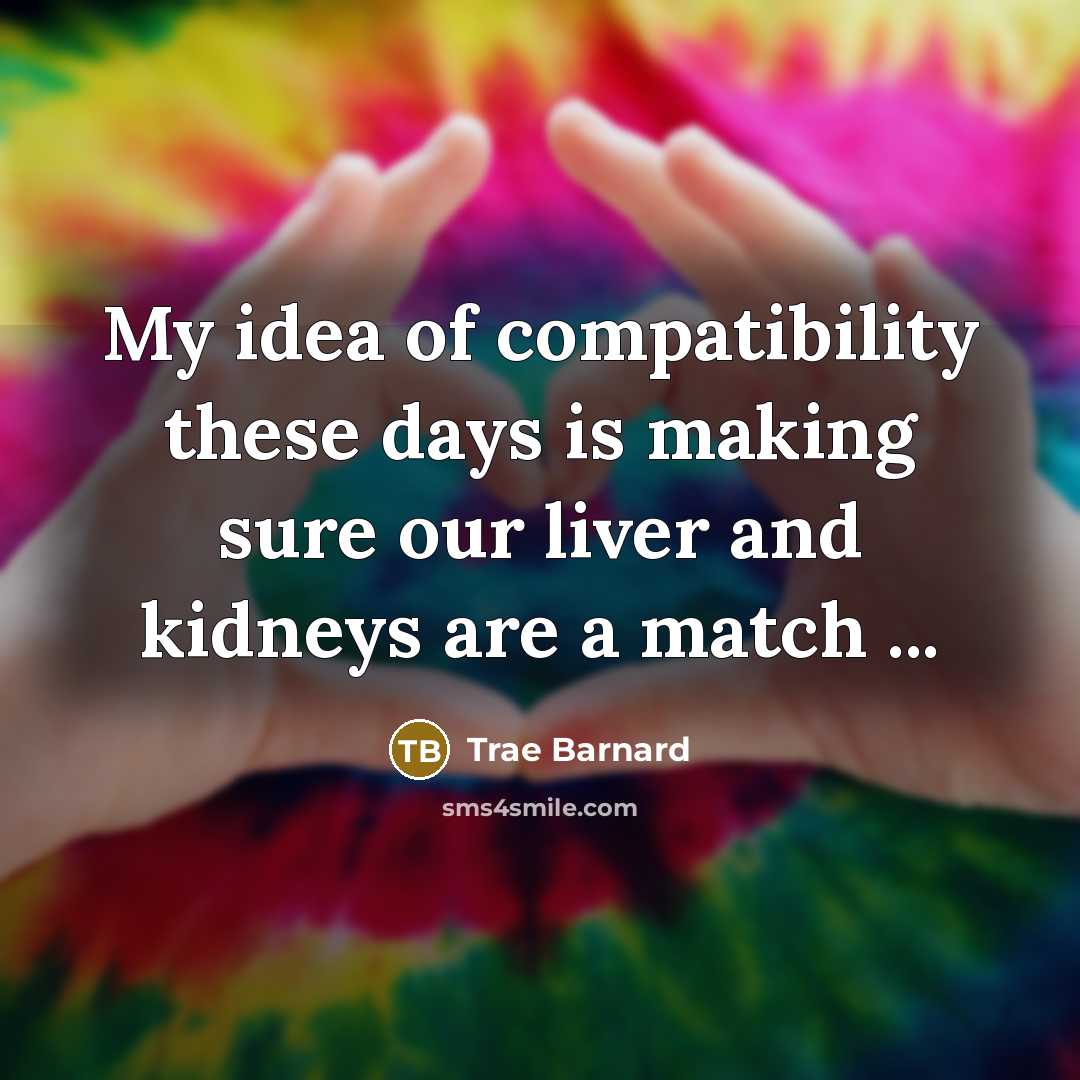 “My idea of compatibility these days is making sure our liver and kidneys are a match ...” quote by Trae Barnard