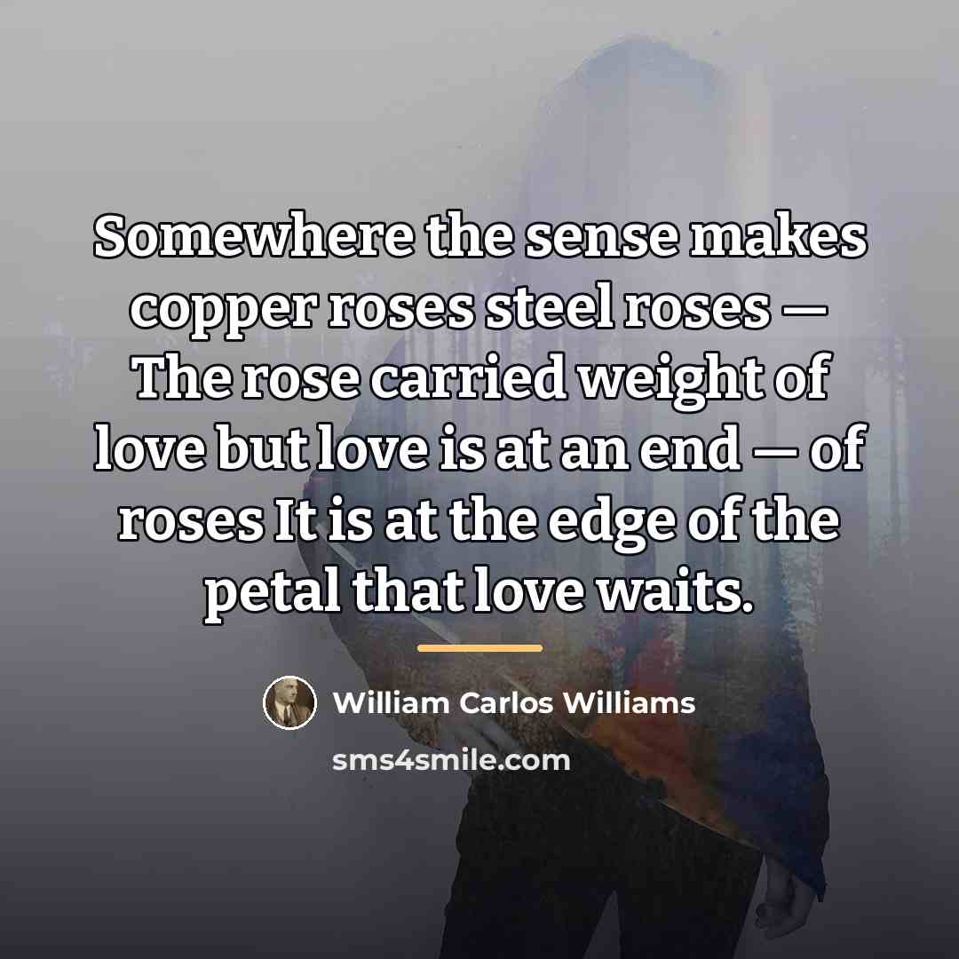 “Somewhere the sense makes copper roses steel roses — The…” quote by William Carlos Williams