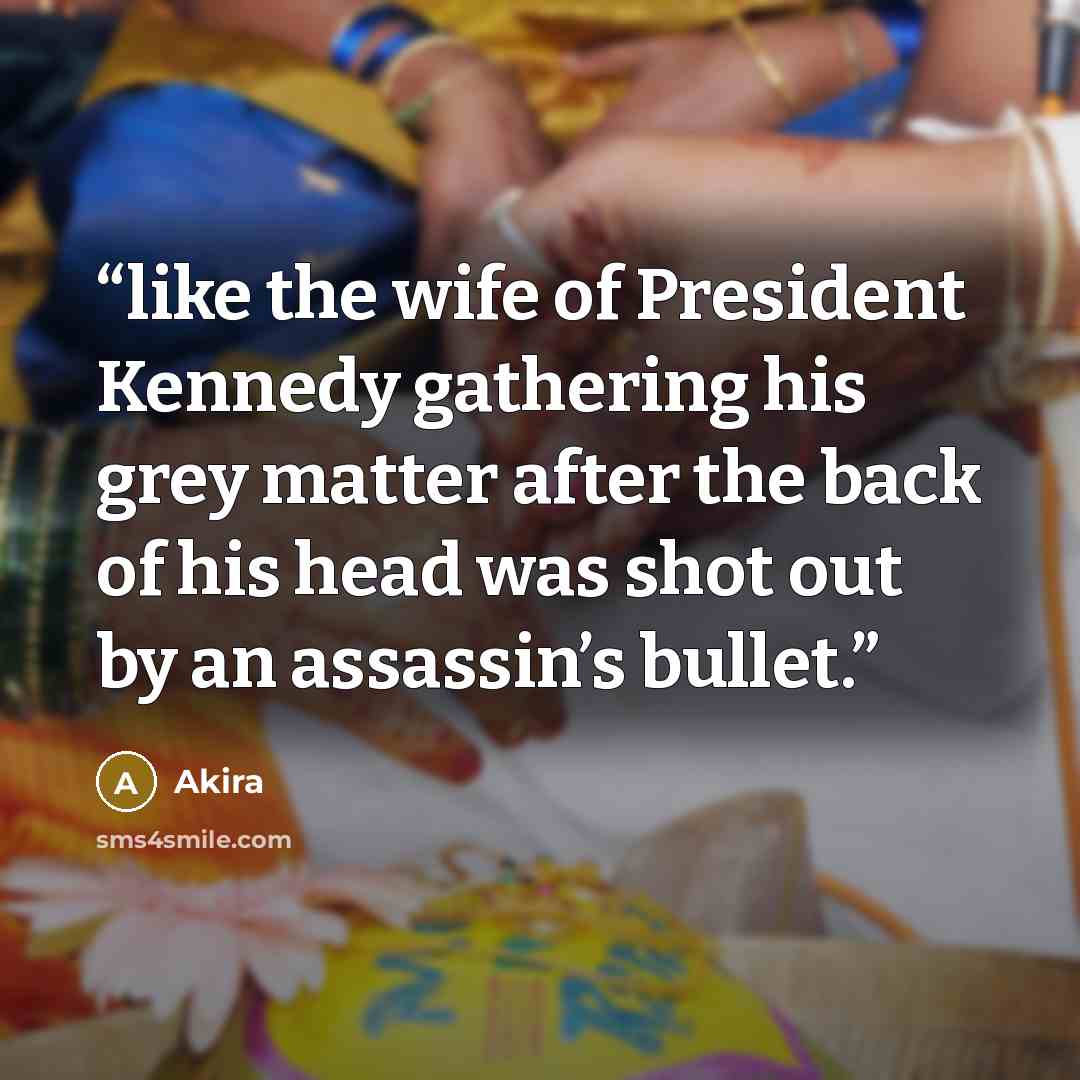 “like the wife of President Kennedy gathering his grey matter after the back of his head was shot out by an assassin’s bullet.” quote by Akira