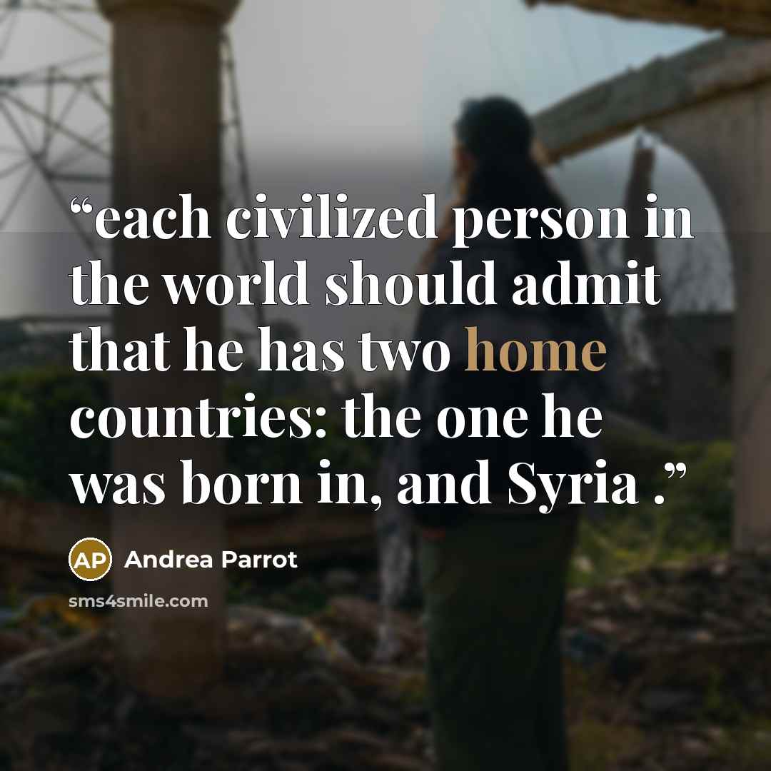 “each civilized person in the world should admit that he has two home countries: the one he was born in, and Syria .” quote by Andrea Parrot