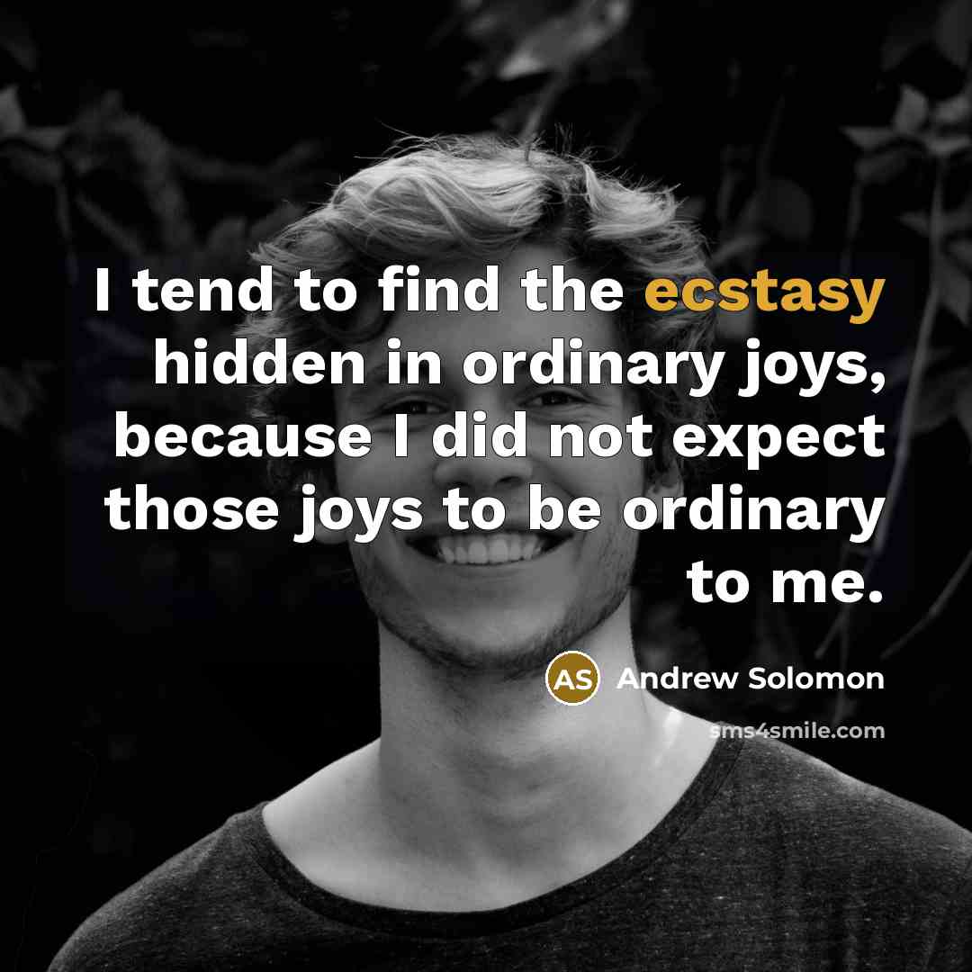 “I tend to find the ecstasy hidden in ordinary joys,…” quote by Andrew Solomon