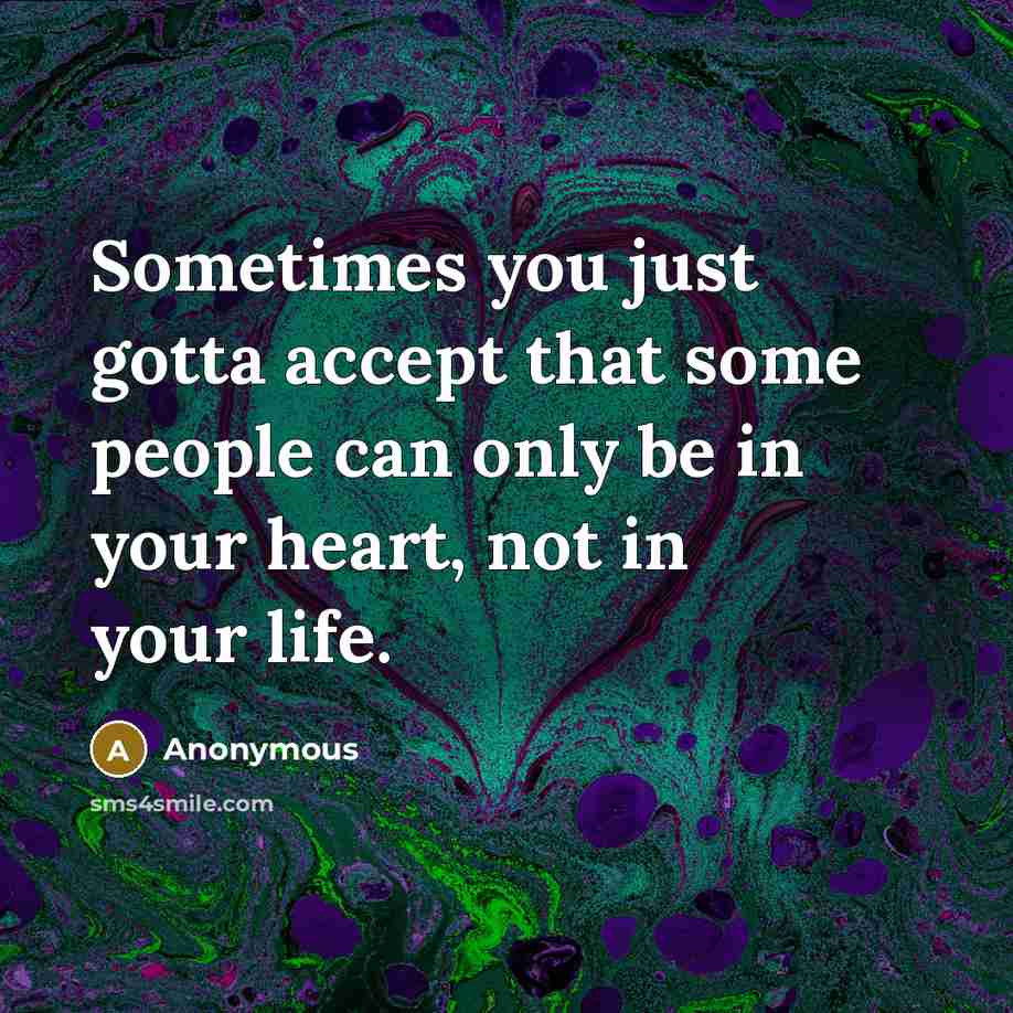 “Sometimes you just gotta accept that some people can only be in your heart, not in your life.” quote by Anonymous