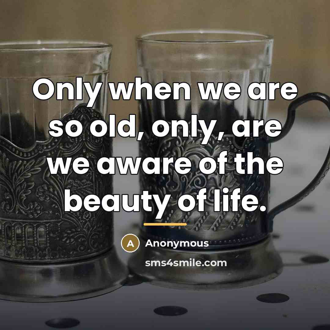 “Only when we are so old, only, are we aware…” quote by Anonymous