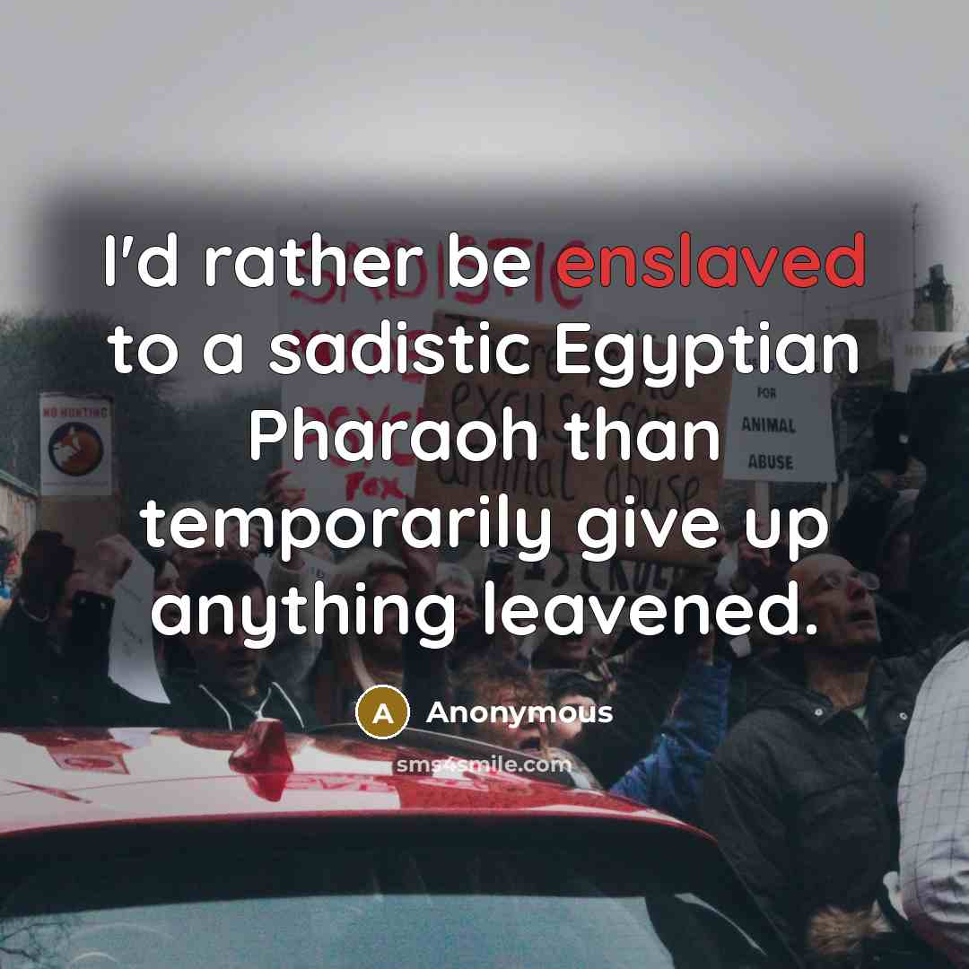 “I'd rather be enslaved to a sadistic Egyptian Pharaoh than temporarily give up anything leavened.” quote by Anonymous