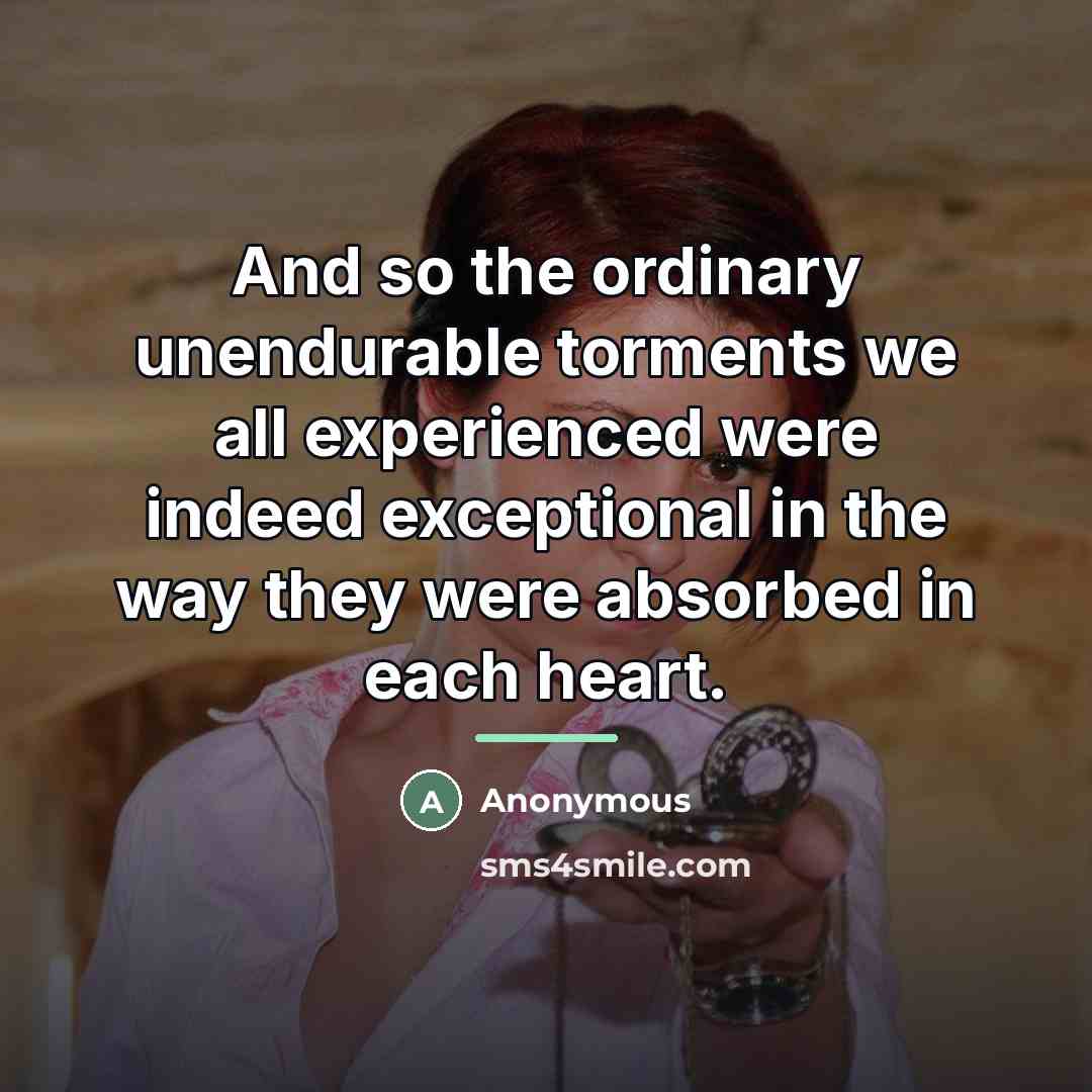 “And so the ordinary unendurable torments we all experienced were…” quote by Anonymous