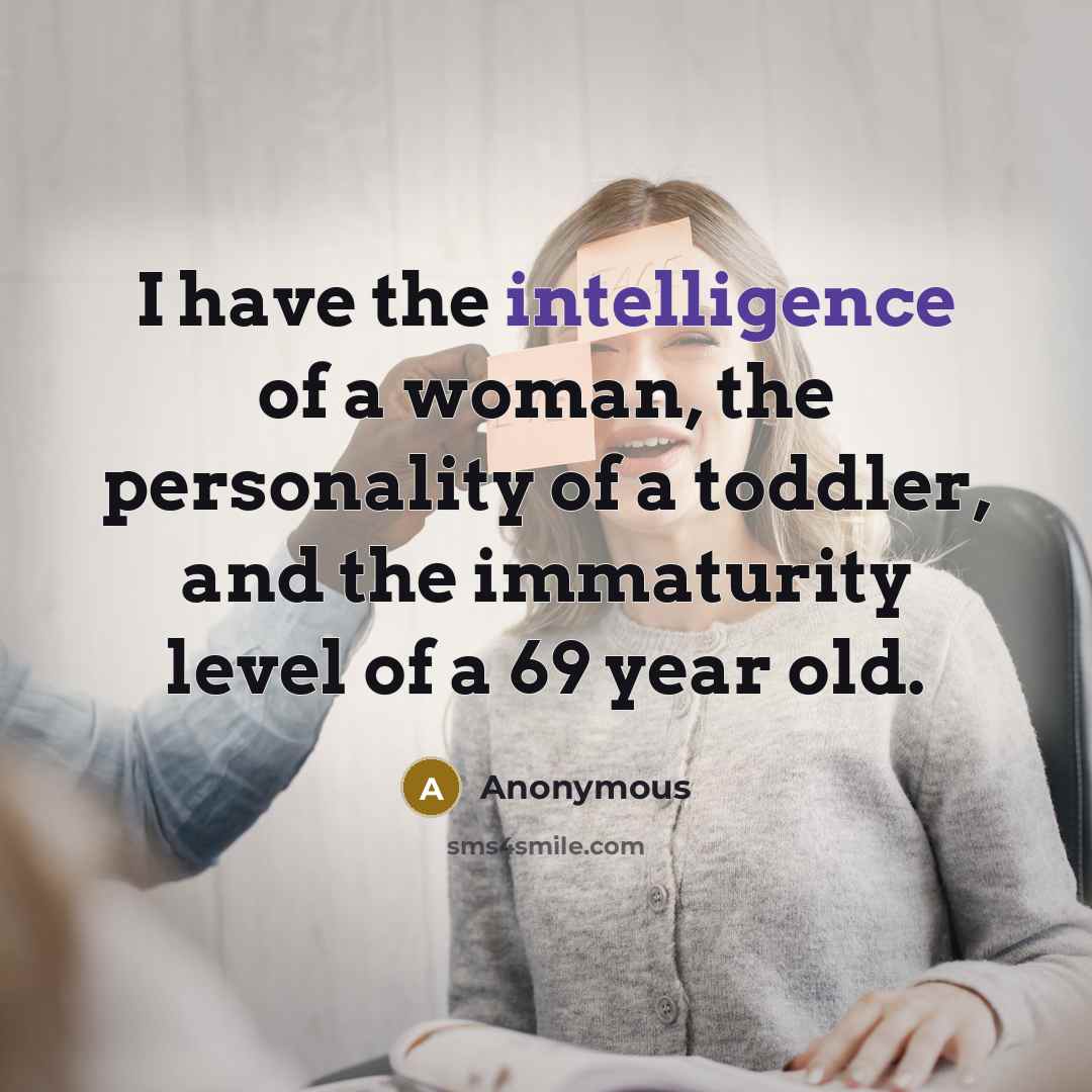 “I have the intelligence of a woman, the personality of a toddler, and the immaturity level of a 69 year old.” quote by Anonymous