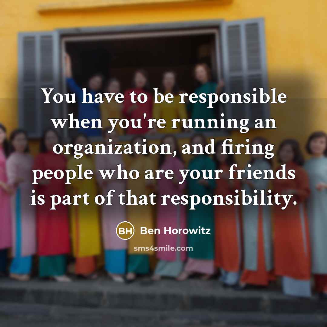 “You have to be responsible when you're running an organization,…” quote by Ben Horowitz