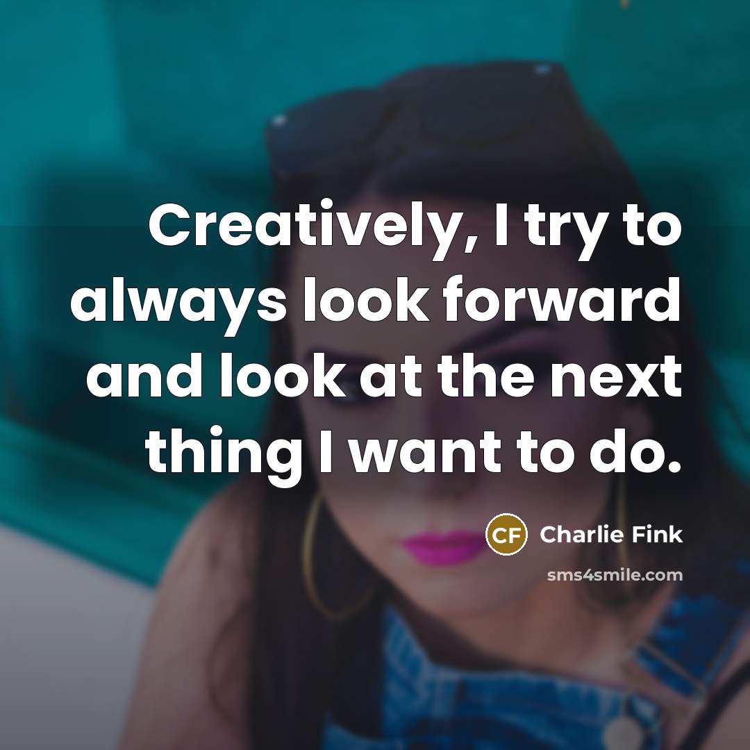 “Creatively, I try to always look forward and look at…” quote by Charlie Fink