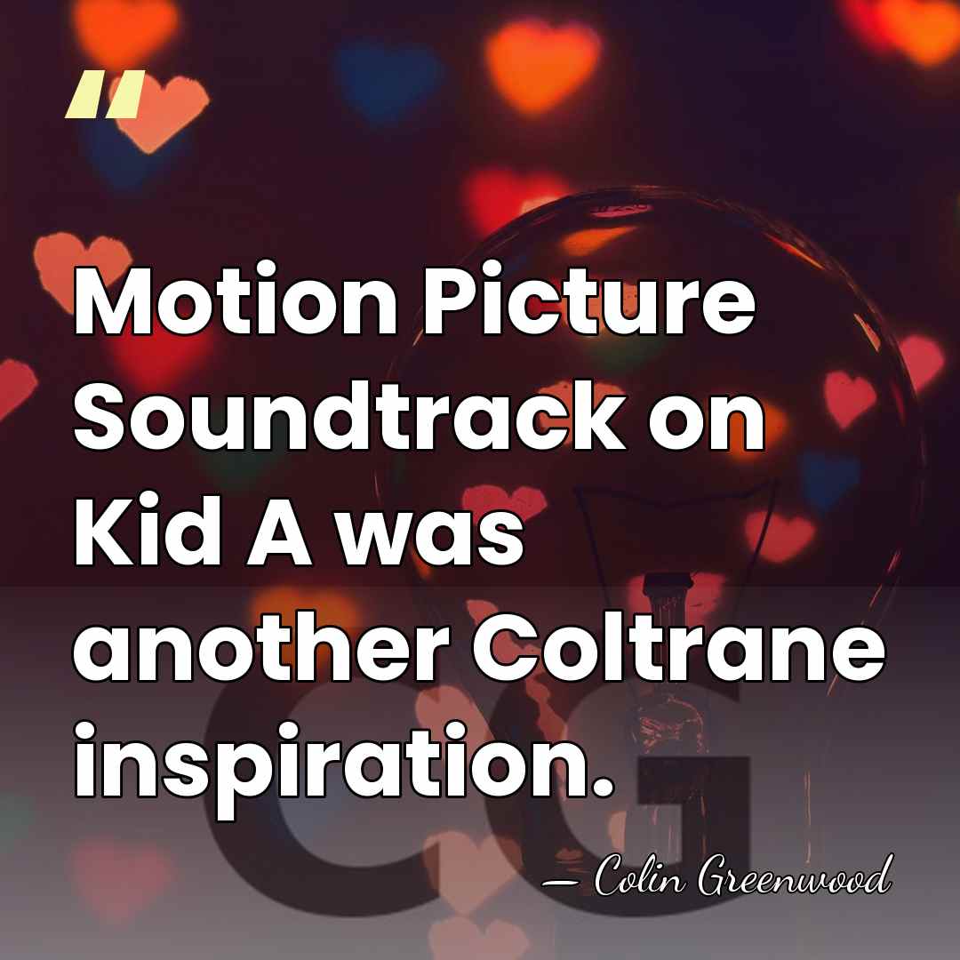 Motion Picture Soundtrack on Kid A was another Coltrane inspiration. - Colin Greenwood