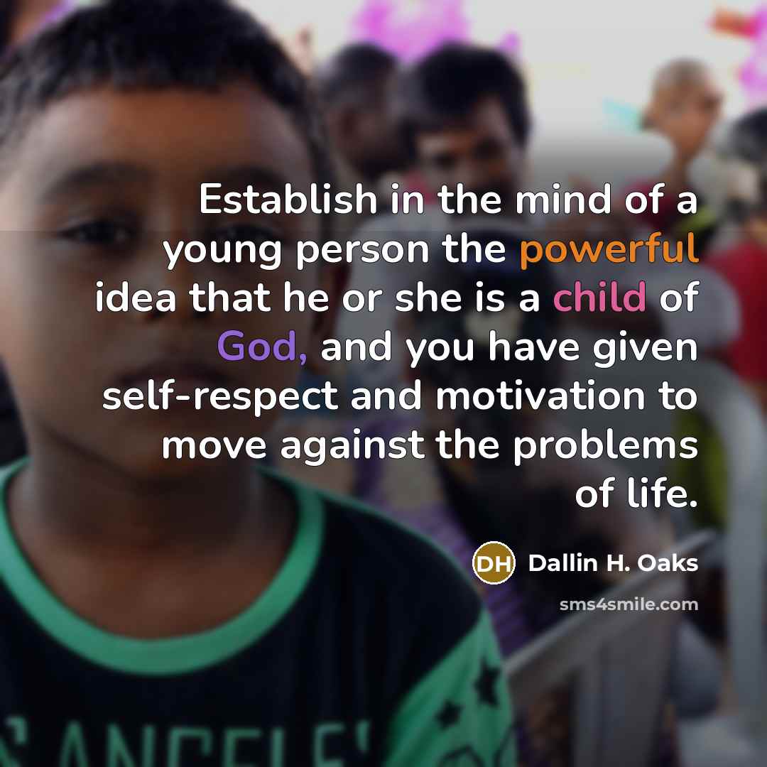“Establish in the mind of a young person the powerful idea that he or she is a child of God, and you have given self-respect and motivation to move against the problems of life.” quote by Dallin H. Oaks