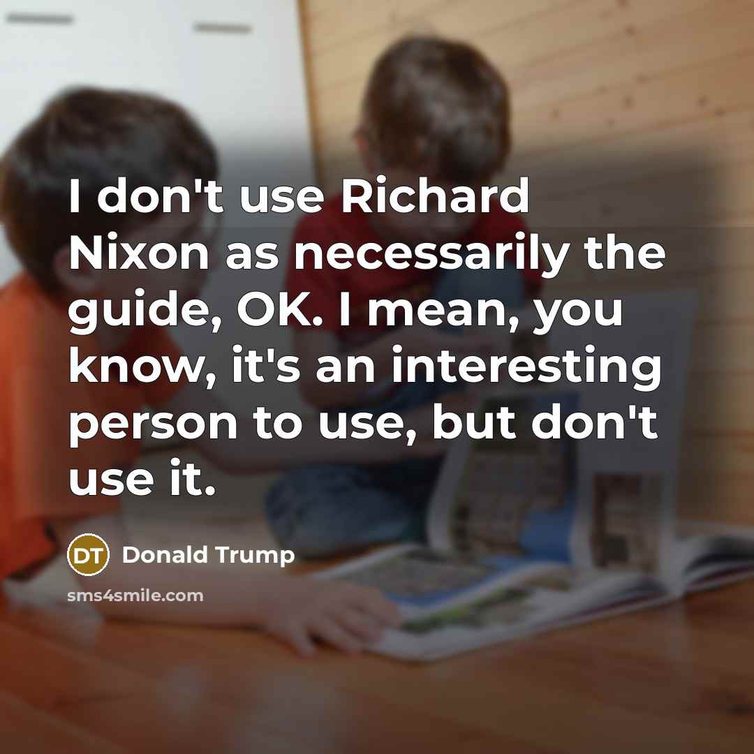 “I don't use Richard Nixon as necessarily the guide, OK.…” quote by Donald Trump