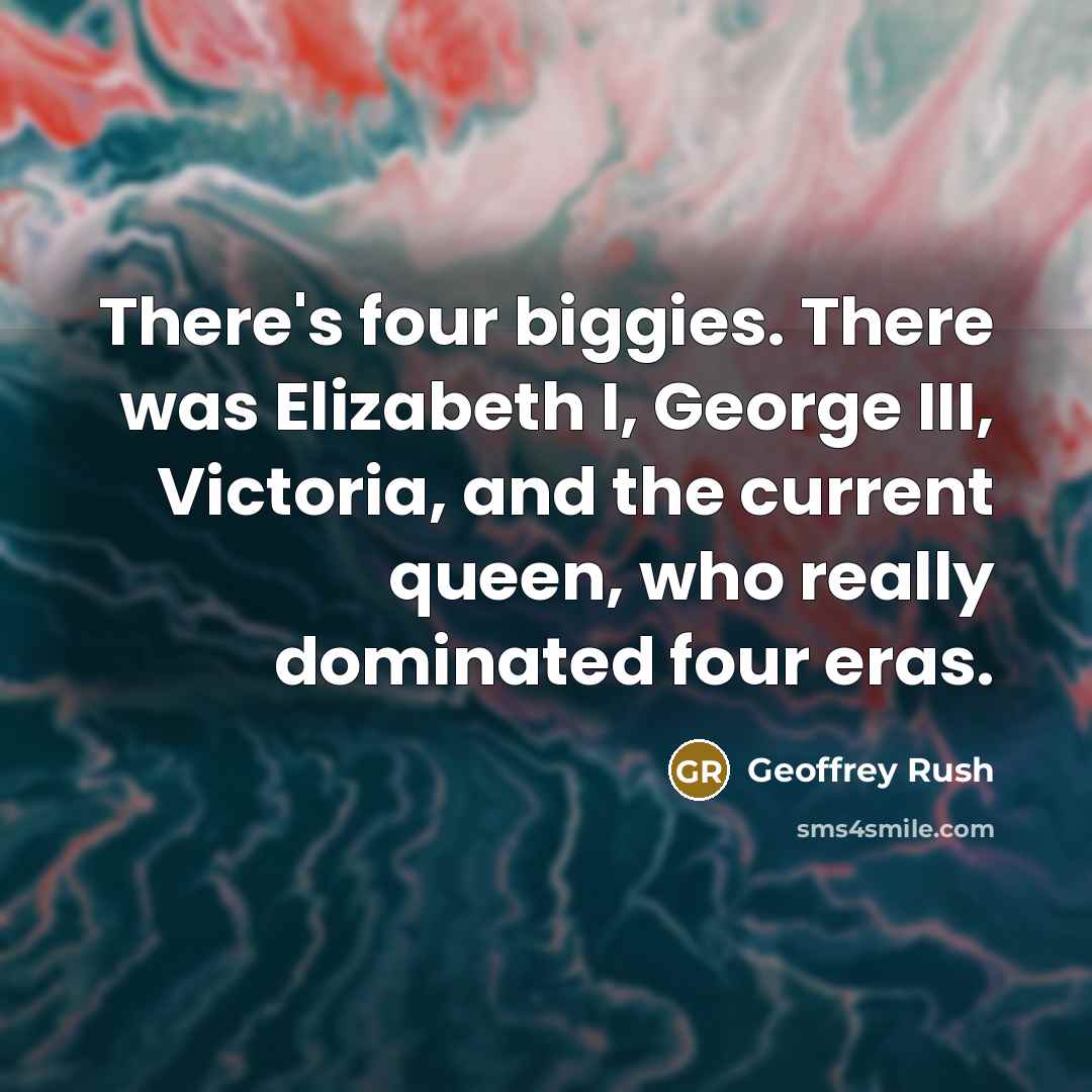 “There's four biggies. There was Elizabeth I, George III, Victoria,…” quote by Geoffrey Rush
