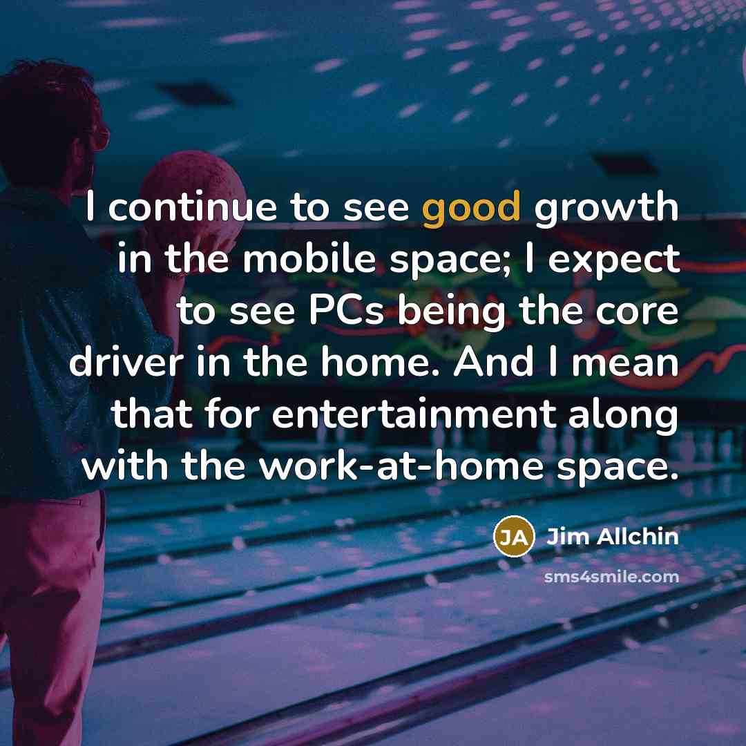 “I continue to see good growth in the mobile space;…” quote by Jim Allchin