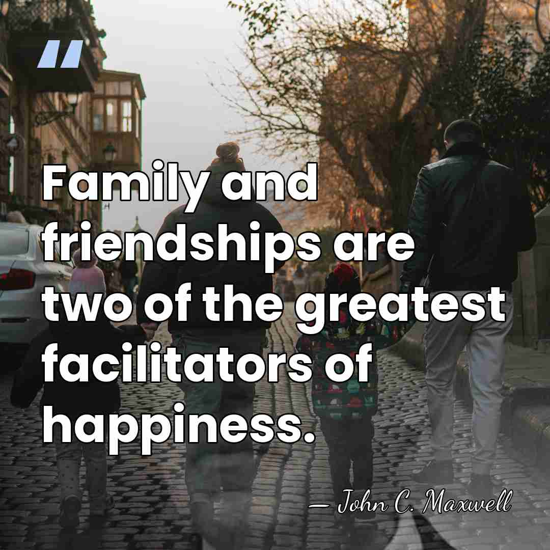 Family and friendships are two of the greatest facilitators of happiness. - John C. Maxwell