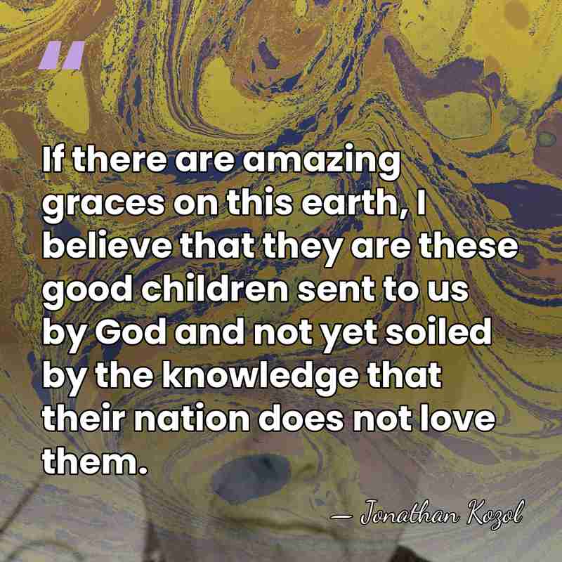 If there are amazing graces on this earth, I believe that they&hellip; - Jonathan Kozol