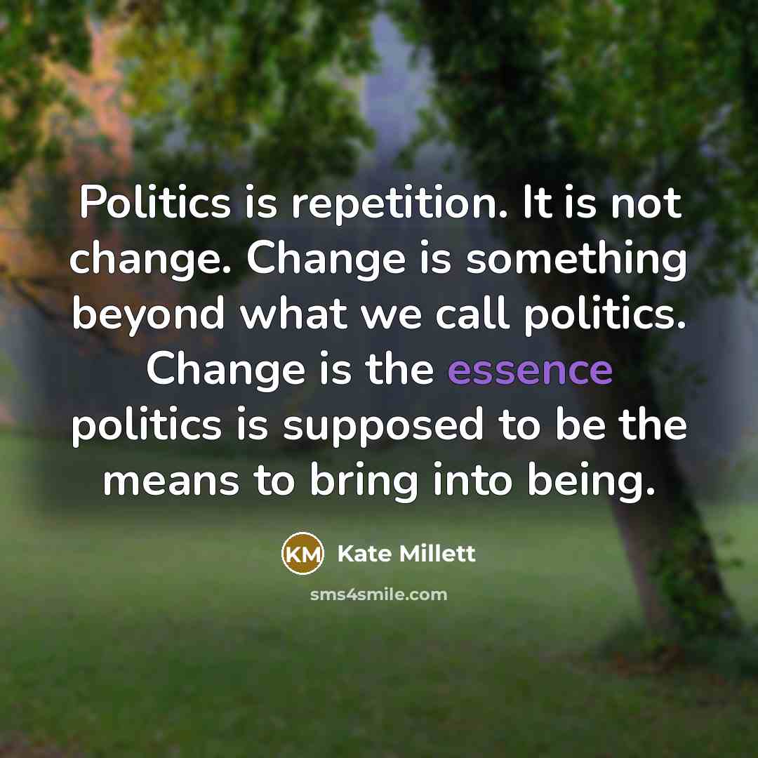 “Politics is repetition. It is not change. Change is something…” quote by Kate Millett