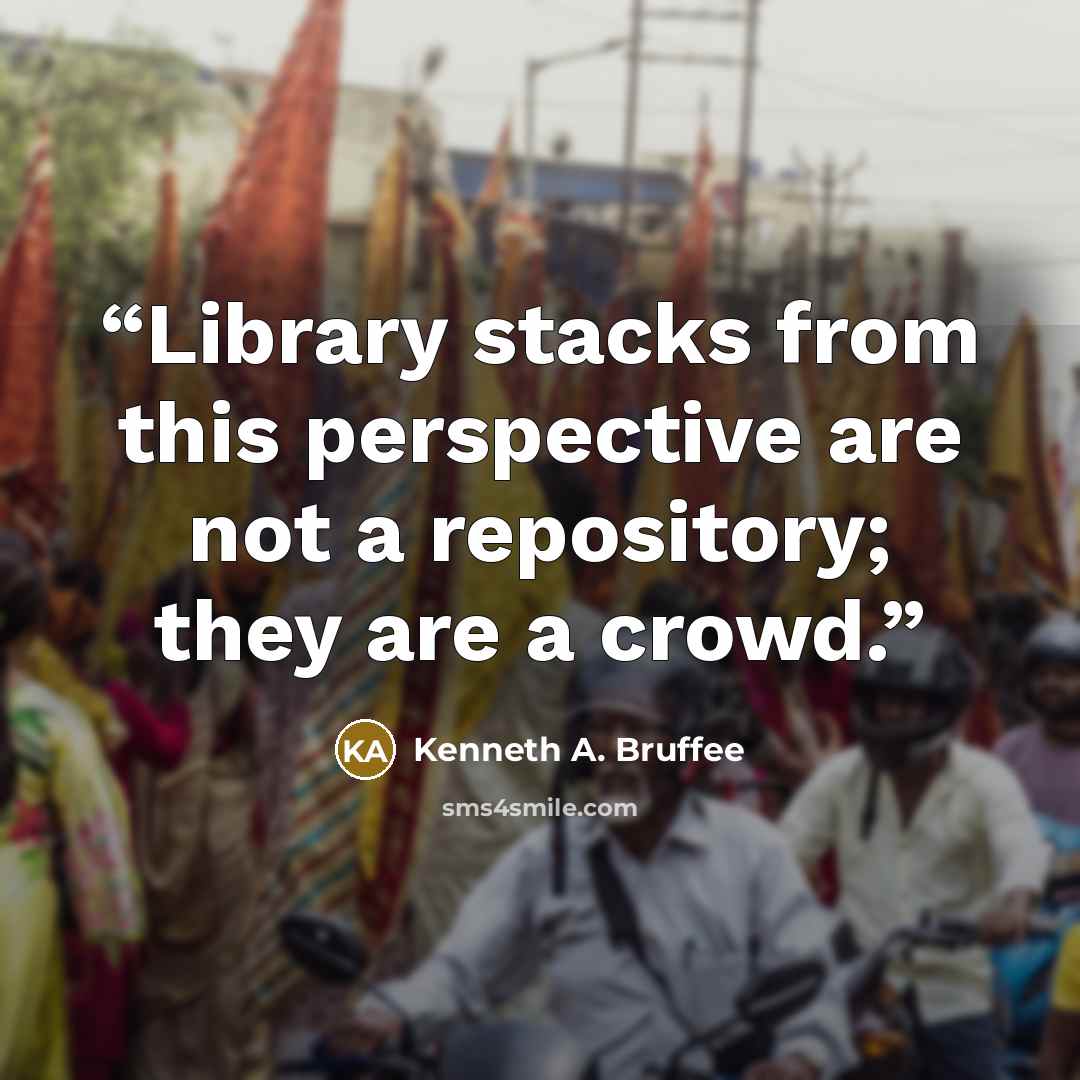 “Library stacks from this perspective are not a repository; they are a crowd.” quote by Kenneth A. Bruffee