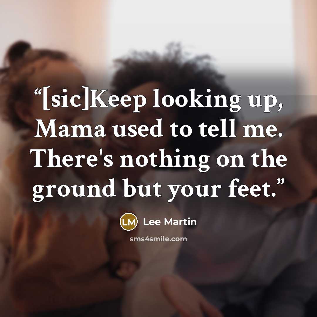 “[sic]Keep looking up, Mama used to tell me. There's nothing on the ground but your feet.” quote by Lee Martin
