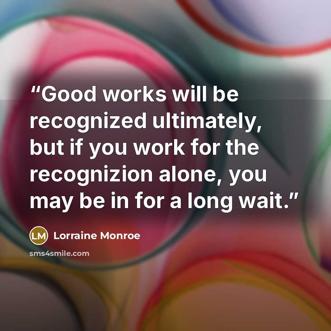 “Good works will be recognized ultimately, but if you work for the recognizion alone, you may be in for a long wait.” quote by Lorraine Monroe