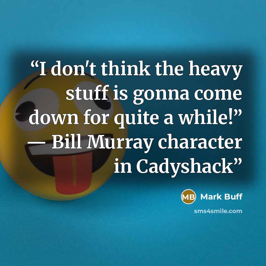 “I don't think the heavy stuff is gonna come down for quite a while!” ― Bill Murray character in Cadyshack” quote by Mark Buff
