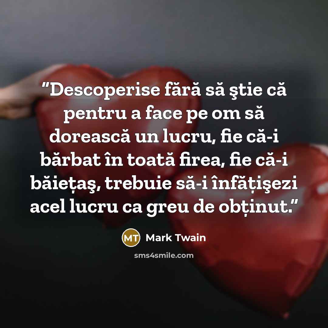 “Descoperise fără să ştie că pentru a face pe om să dorească un lucru, fie că-i bărbat în toată firea, fie că-i băieţaş, trebuie să-i înfăţişezi acel lucru ca greu de obţinut.” quote by Mark Twain