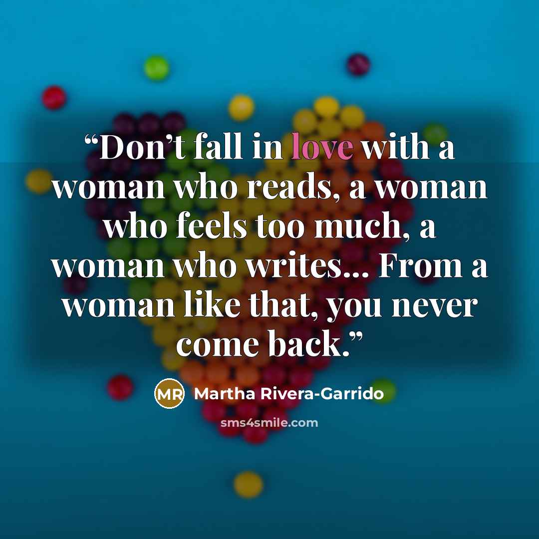 “Don’t fall in love with a woman who reads, a woman who feels too much, a woman who writes... From a woman like that, you never come back.” quote by Martha Rivera-Garrido