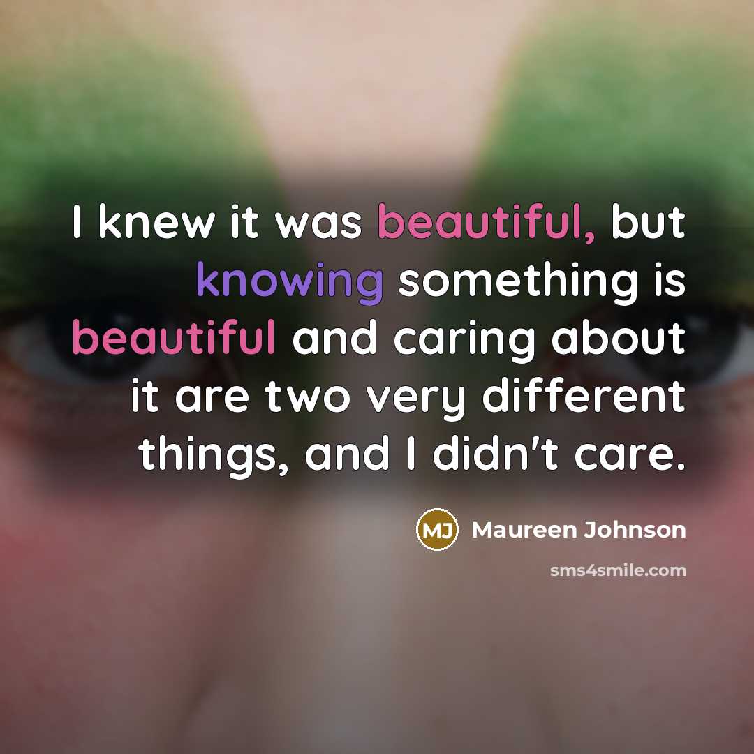 “I knew it was beautiful, but knowing something is beautiful…” quote by Maureen Johnson