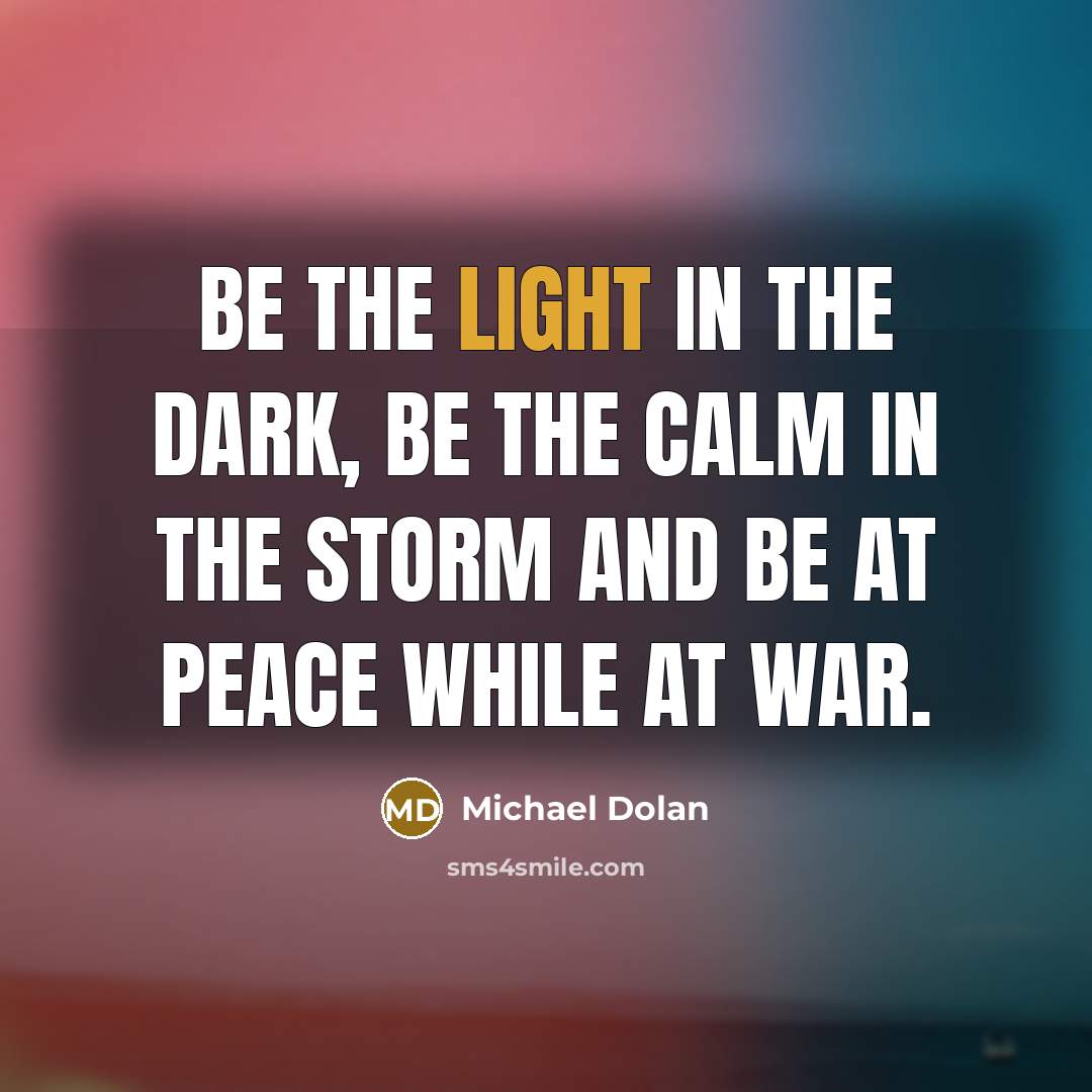 “Be the light in the dark, be the calm in…” quote by Michael Dolan