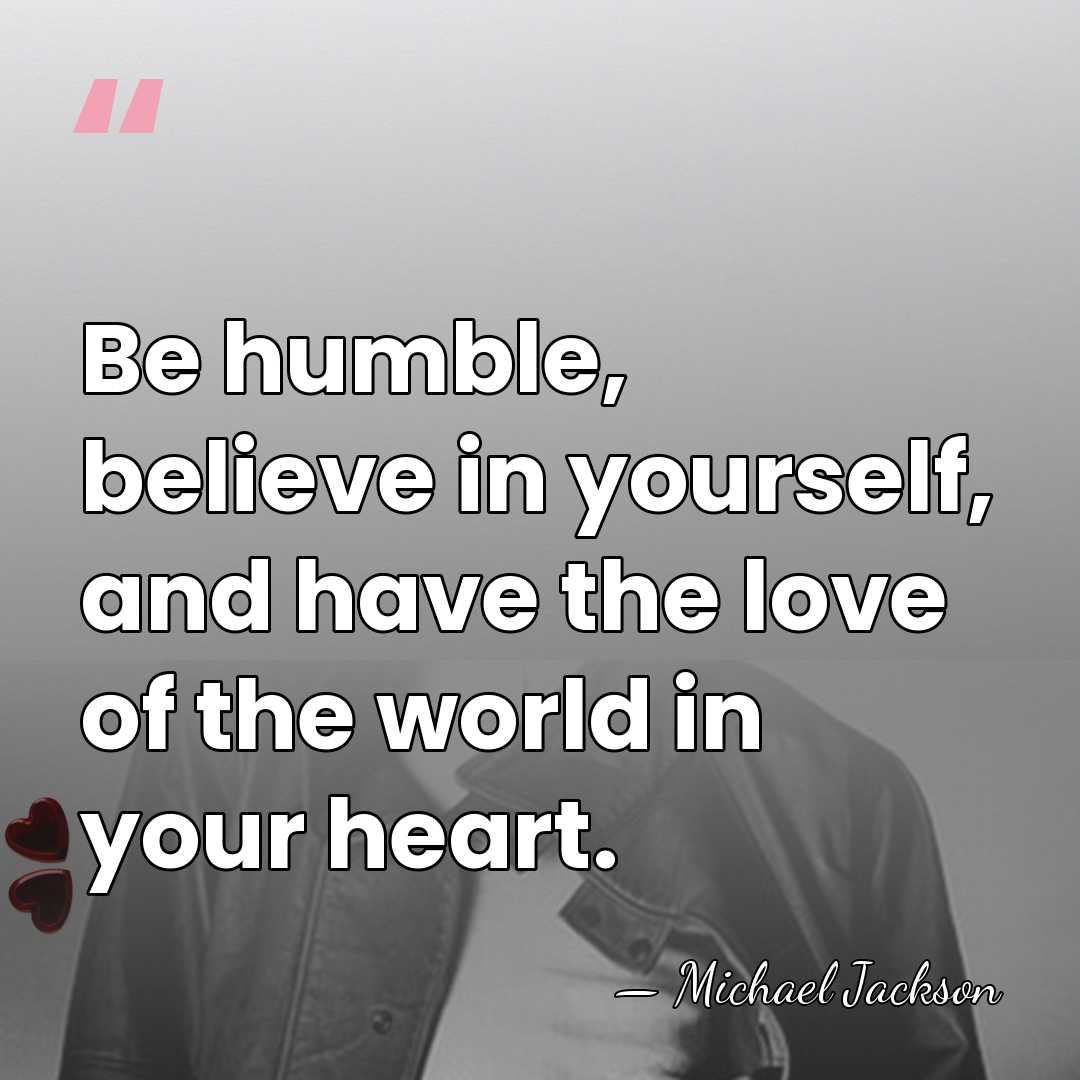 Be humble, believe in yourself, and have the love of the world&hellip; - Michael Jackson