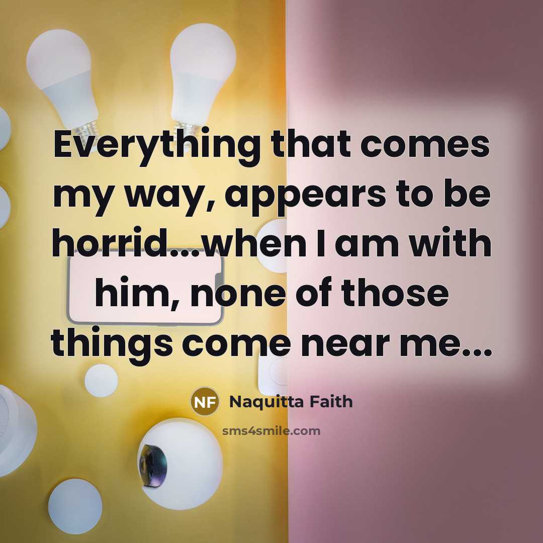“Everything that comes my way, appears to be horrid...when I am with him, none of those things come near me...” quote by Naquitta Faith