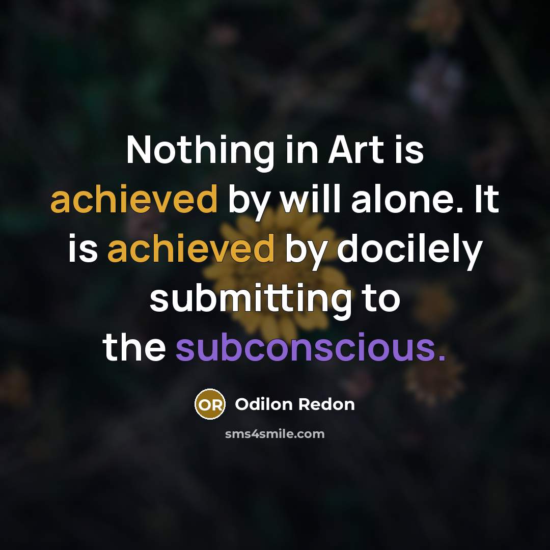 “Nothing in Art is achieved by will alone. It is achieved by docilely submitting to the subconscious.” quote by Odilon Redon