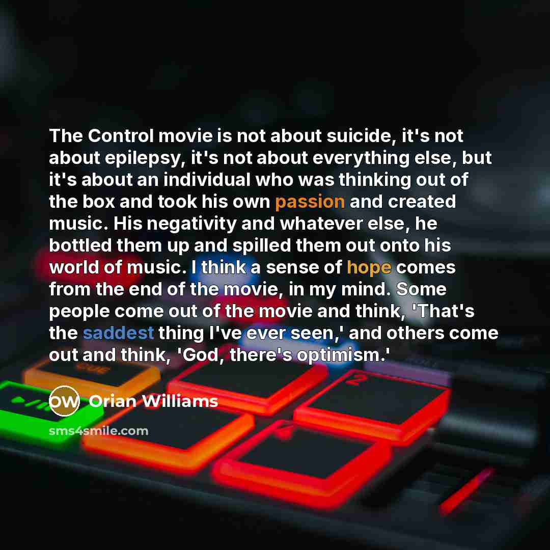 “The Control movie is not about suicide, it's not about epilepsy, it's not about everything else, but it's about an individual who was thinking out of the box and took his own passion and created music. His negativity and whatever else, he bottled them up and spilled them out onto his world of…” quote by Orian Williams