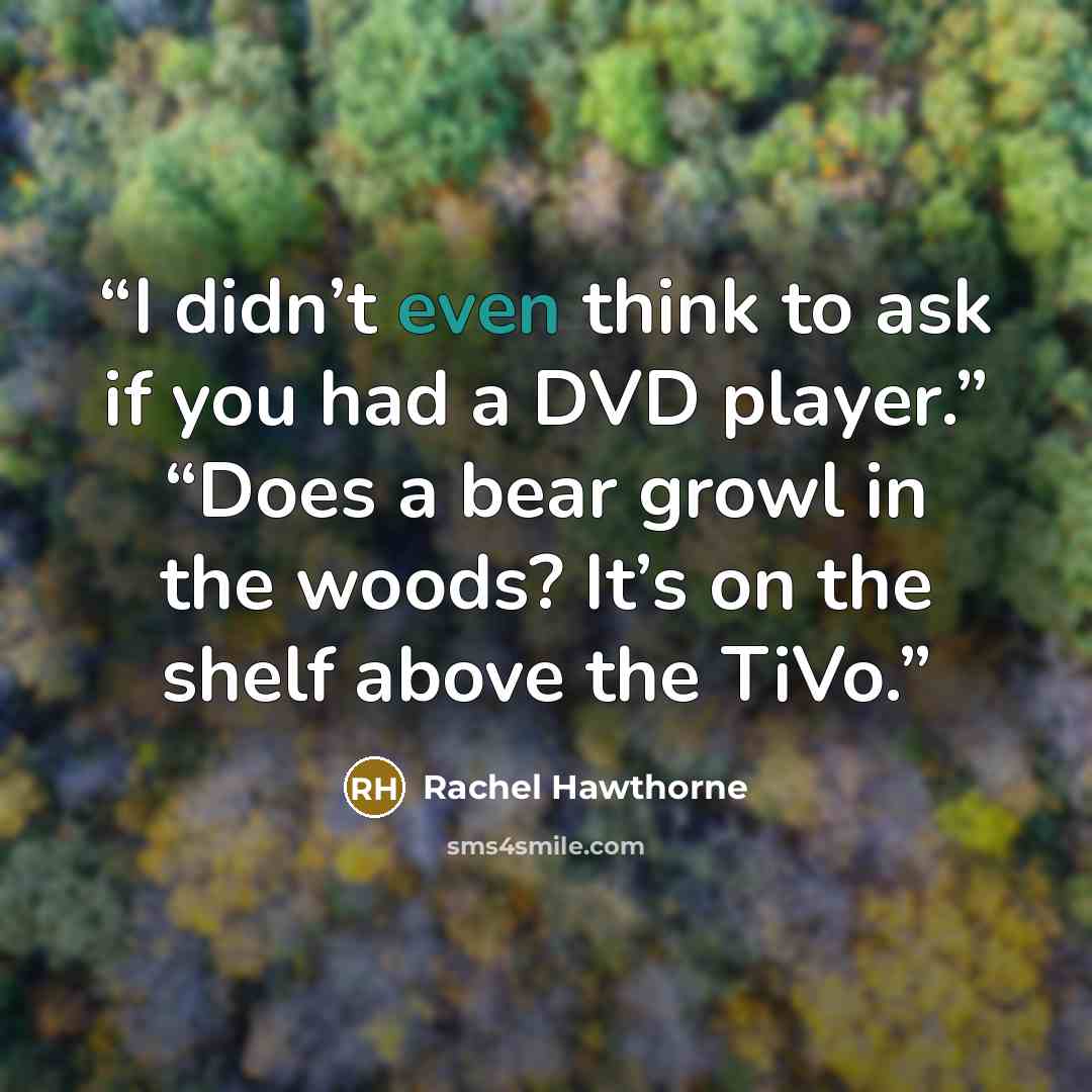 “I didn’t even think to ask if you had a DVD player.” “Does a bear growl in the woods? It’s on the shelf above the TiVo.” quote by Rachel Hawthorne