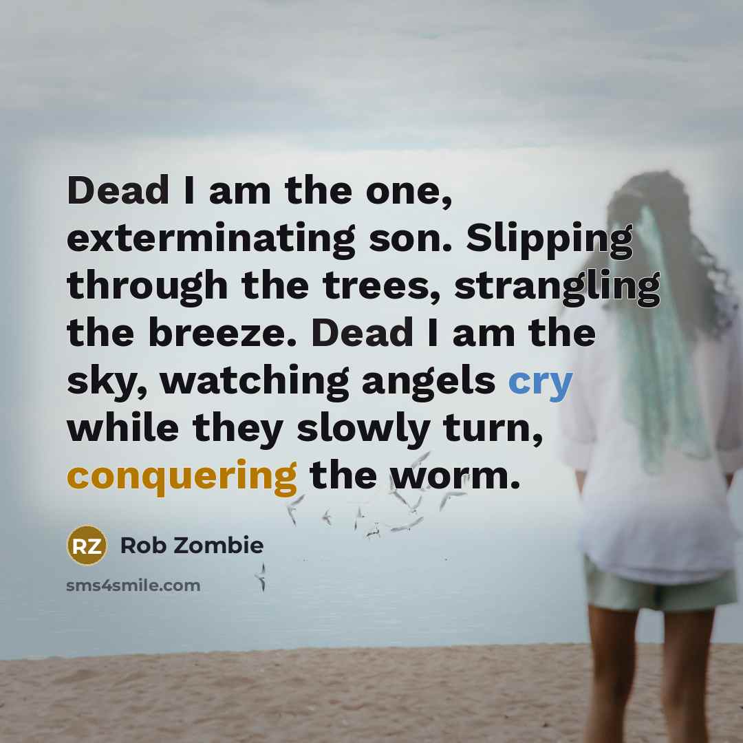 “Dead I am the one, exterminating son. Slipping through the trees, strangling the breeze. Dead I am the sky, watching angels cry while they slowly turn, conquering the worm.” quote by Rob Zombie