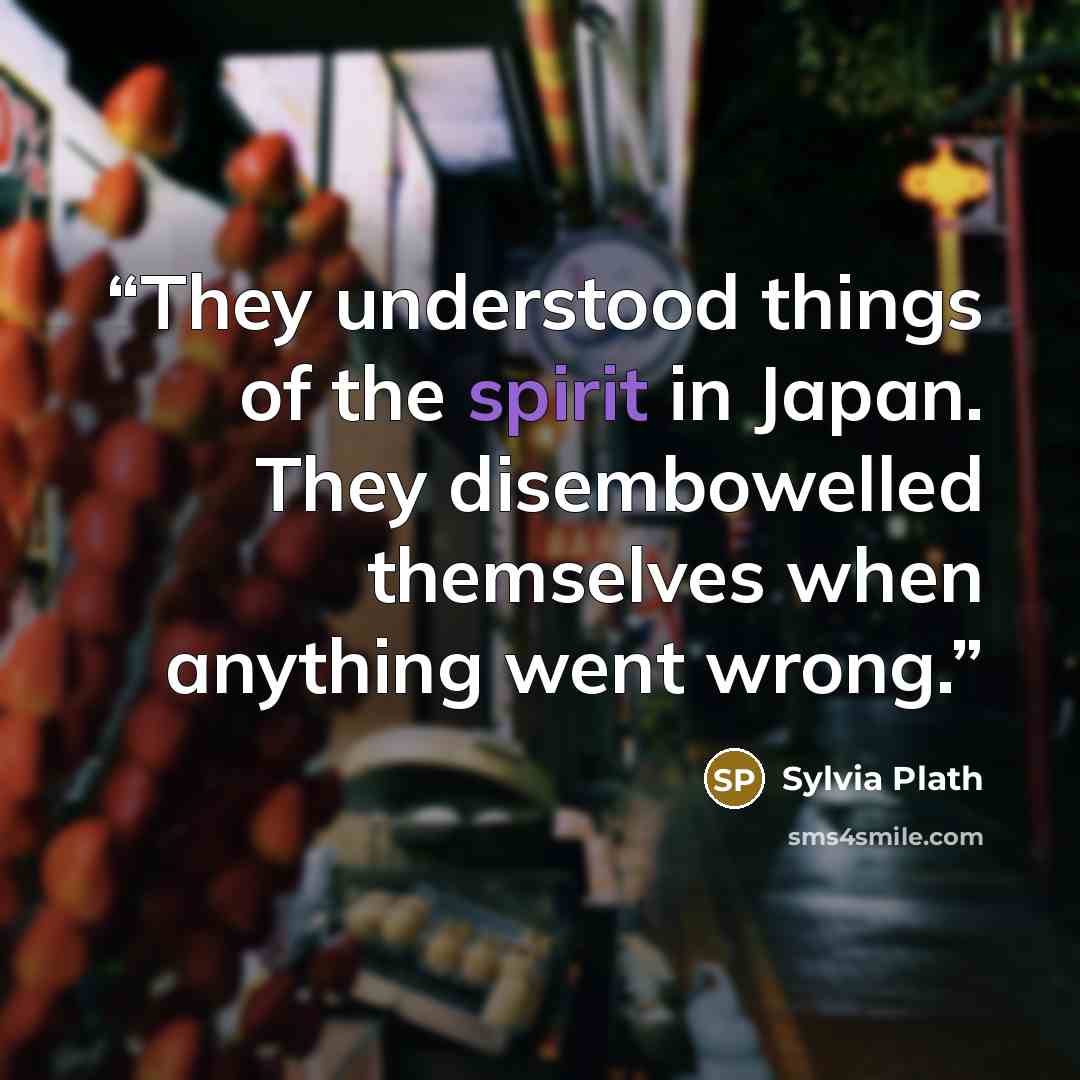 “They understood things of the spirit in Japan. They disembowelled themselves when anything went wrong.” quote by Sylvia Plath
