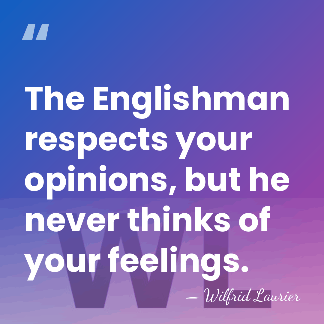 The Englishman respects your opinions, but he never thinks of your feelings. - Wilfrid Laurier
