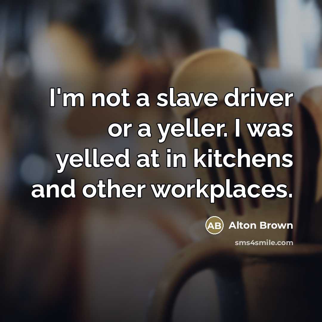 “I'm not a slave driver or a yeller. I was…” quote by Alton Brown