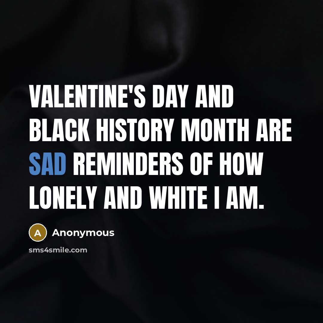 “Valentine's Day and Black History Month are sad reminders of…” quote by Anonymous