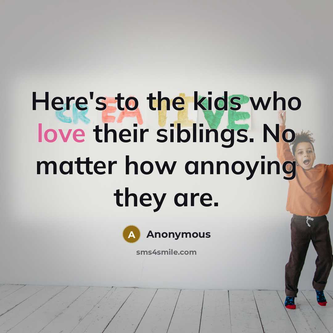 “Here's to the kids who love their siblings. No matter how annoying they are.” quote by Anonymous