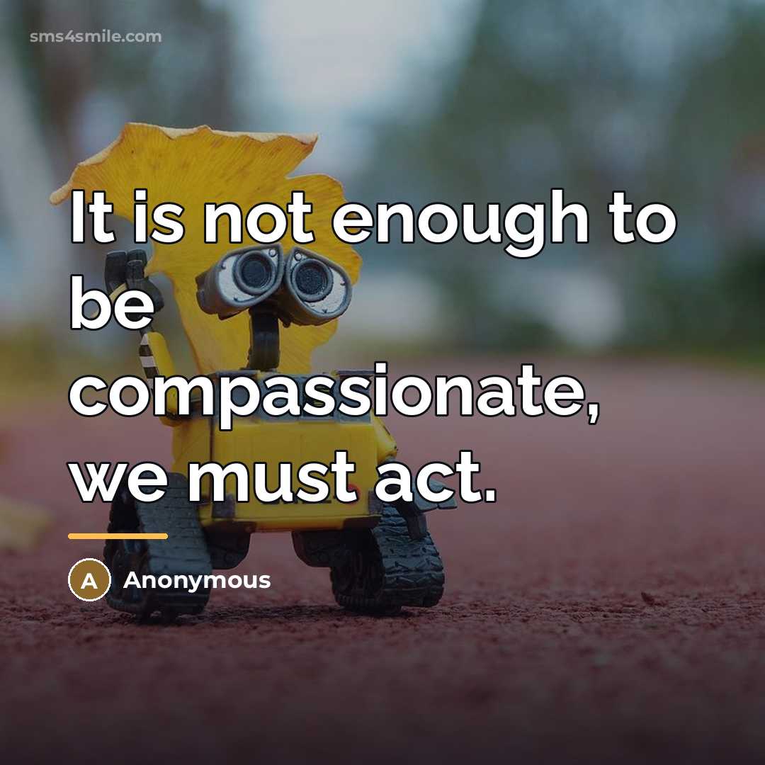 “It is not enough to be compassionate, we must act.…” quote by Anonymous