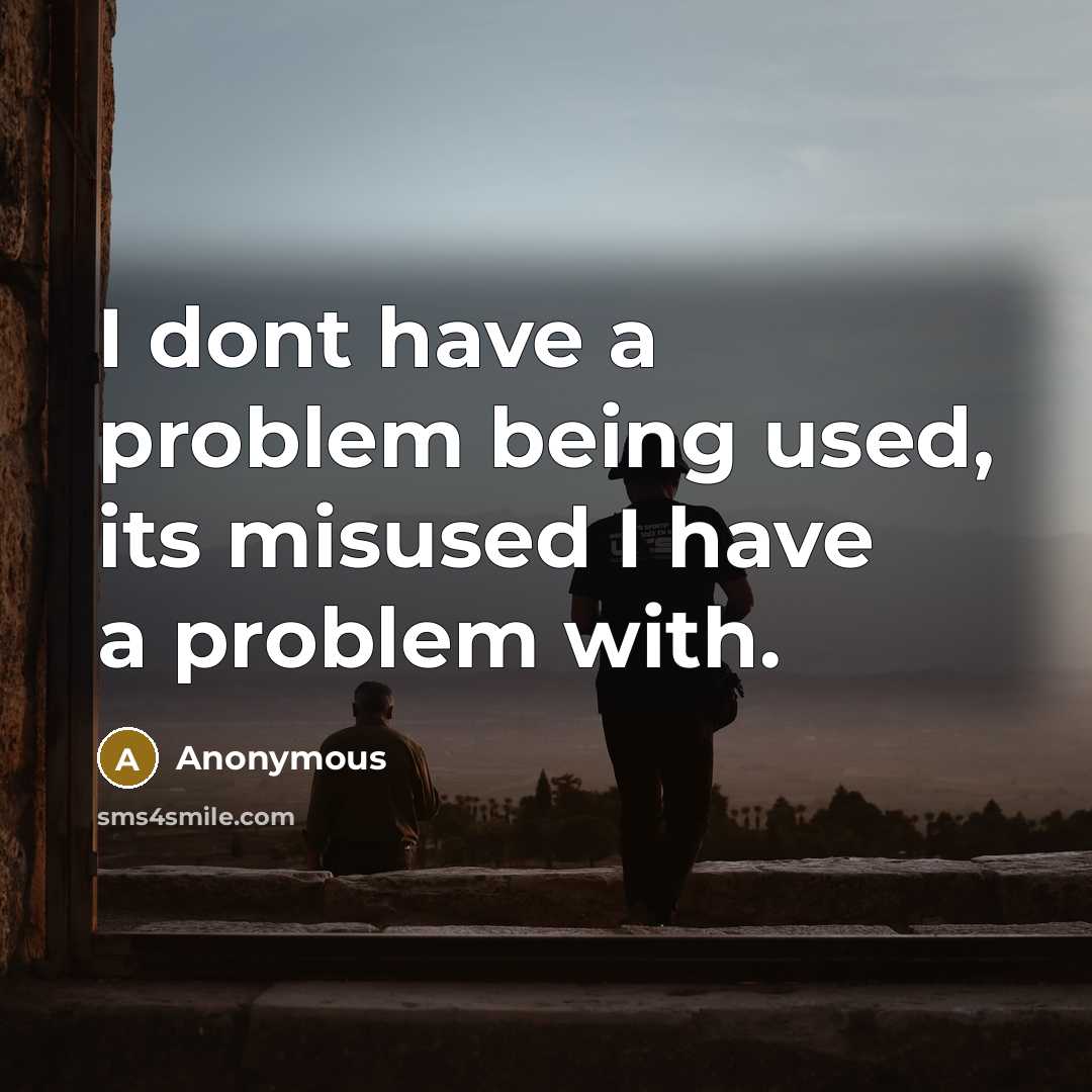 “I dont have a problem being used, its misused I have a problem with.” quote by Anonymous