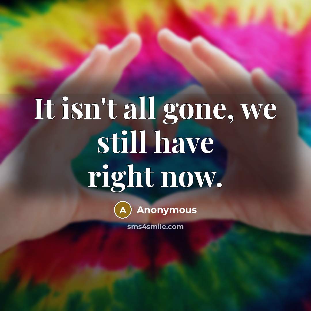 “It isn't all gone, we still have right now.” quote by Anonymous