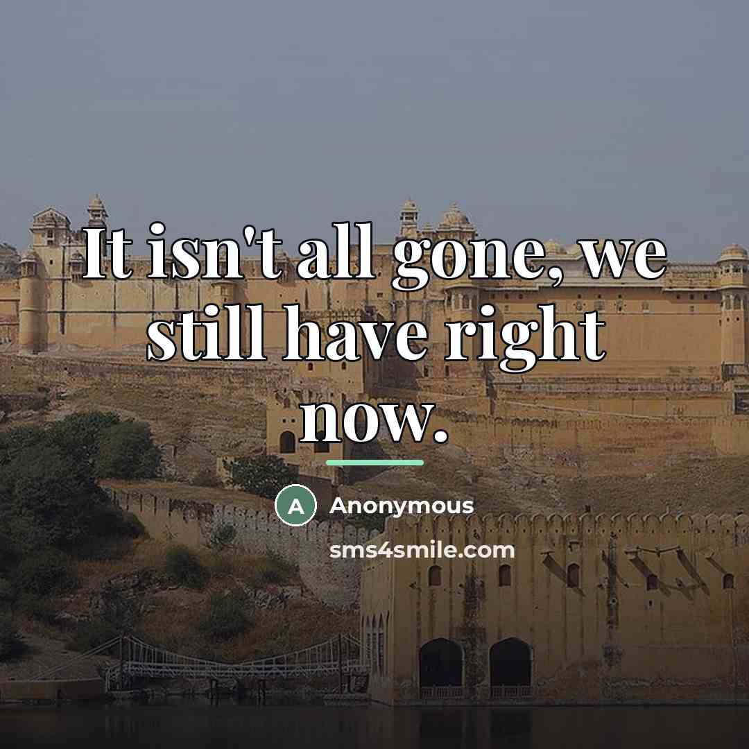 “It isn't all gone, we still have right now.…” quote by Anonymous