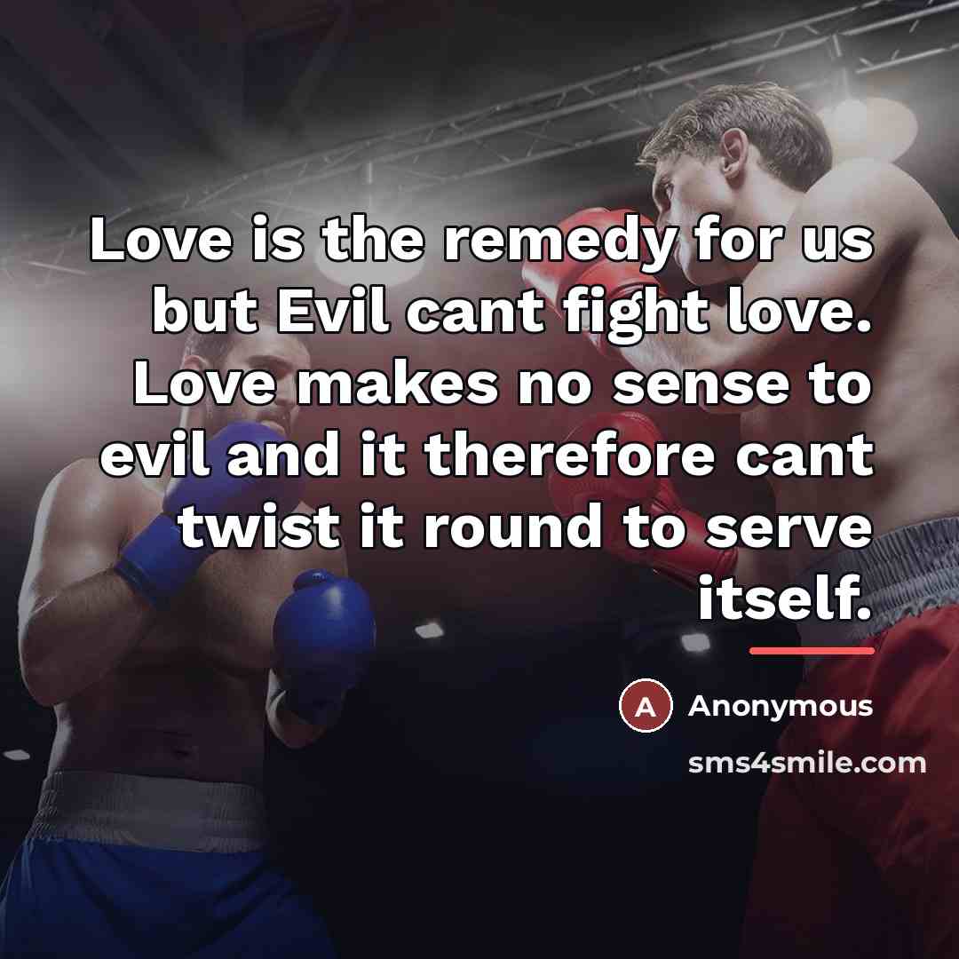 “Love is the remedy for us but Evil cant fight love. Love makes no sense to evil and it therefore cant twist it round to serve itself.” quote by Anonymous