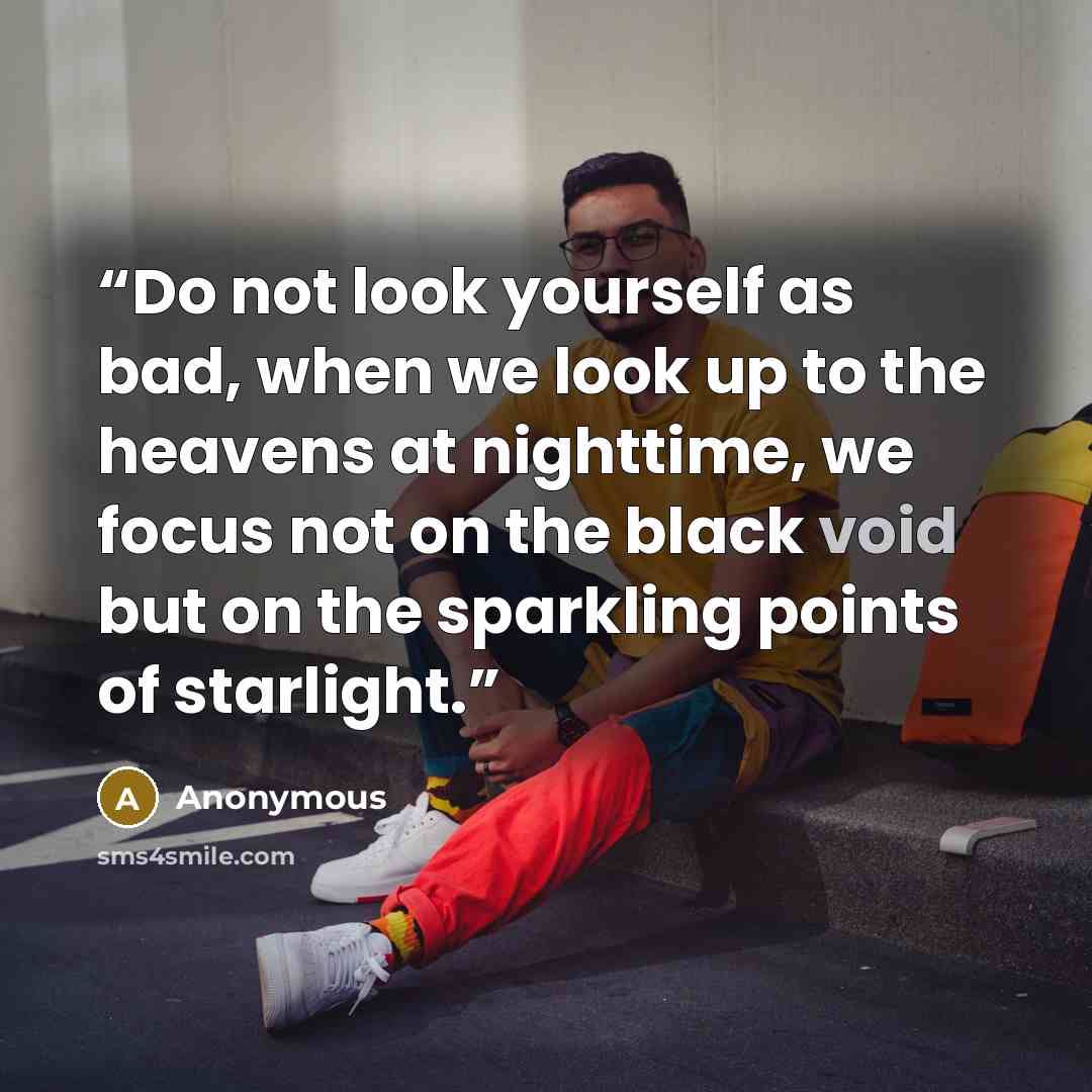 “Do not look yourself as bad, when we look up to the heavens at nighttime, we focus not on the black void but on the sparkling points of starlight.” quote by Anonymous
