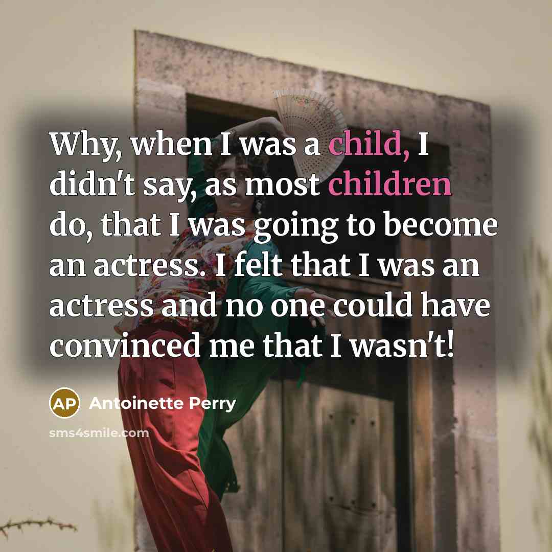 “Why, when I was a child, I didn't say, as most children do, that I was going to become an actress. I felt that I was an actress and no one could have convinced me that I wasn't!” quote by Antoinette Perry