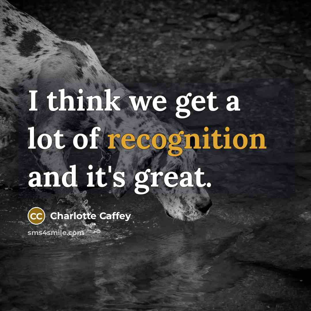 “I think we get a lot of recognition and it's…” quote by Charlotte Caffey