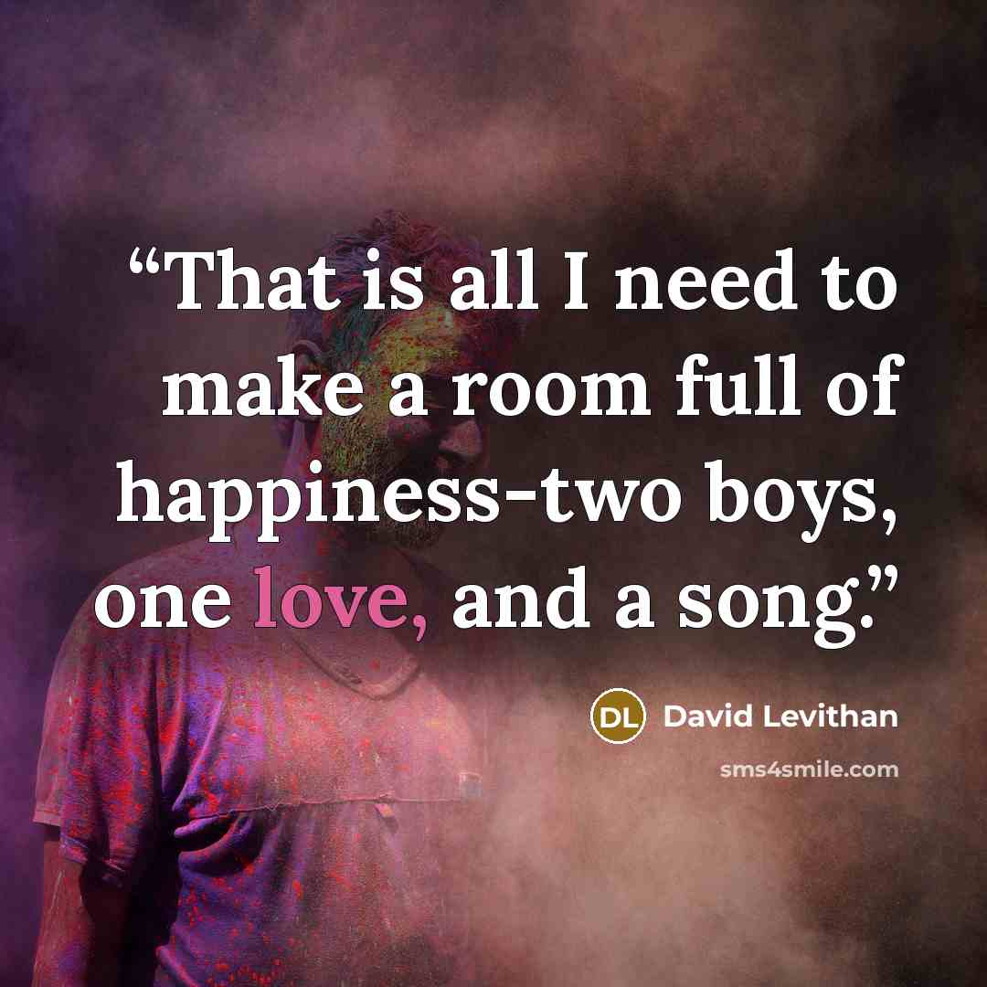 “That is all I need to make a room full of happiness-two boys, one love, and a song.” quote by David Levithan