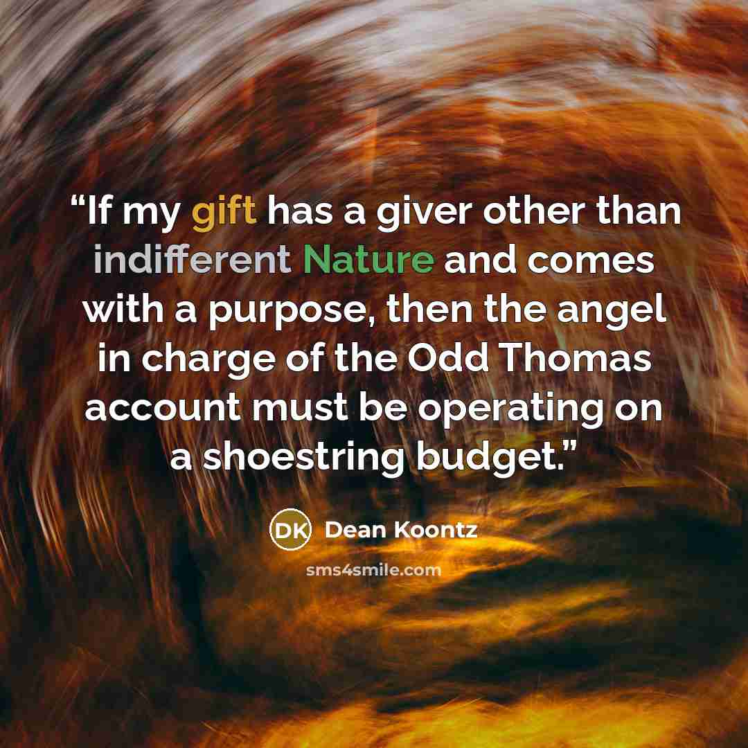 “If my gift has a giver other than indifferent Nature and comes with a purpose, then the angel in charge of the Odd Thomas account must be operating on a shoestring budget.” quote by Dean Koontz