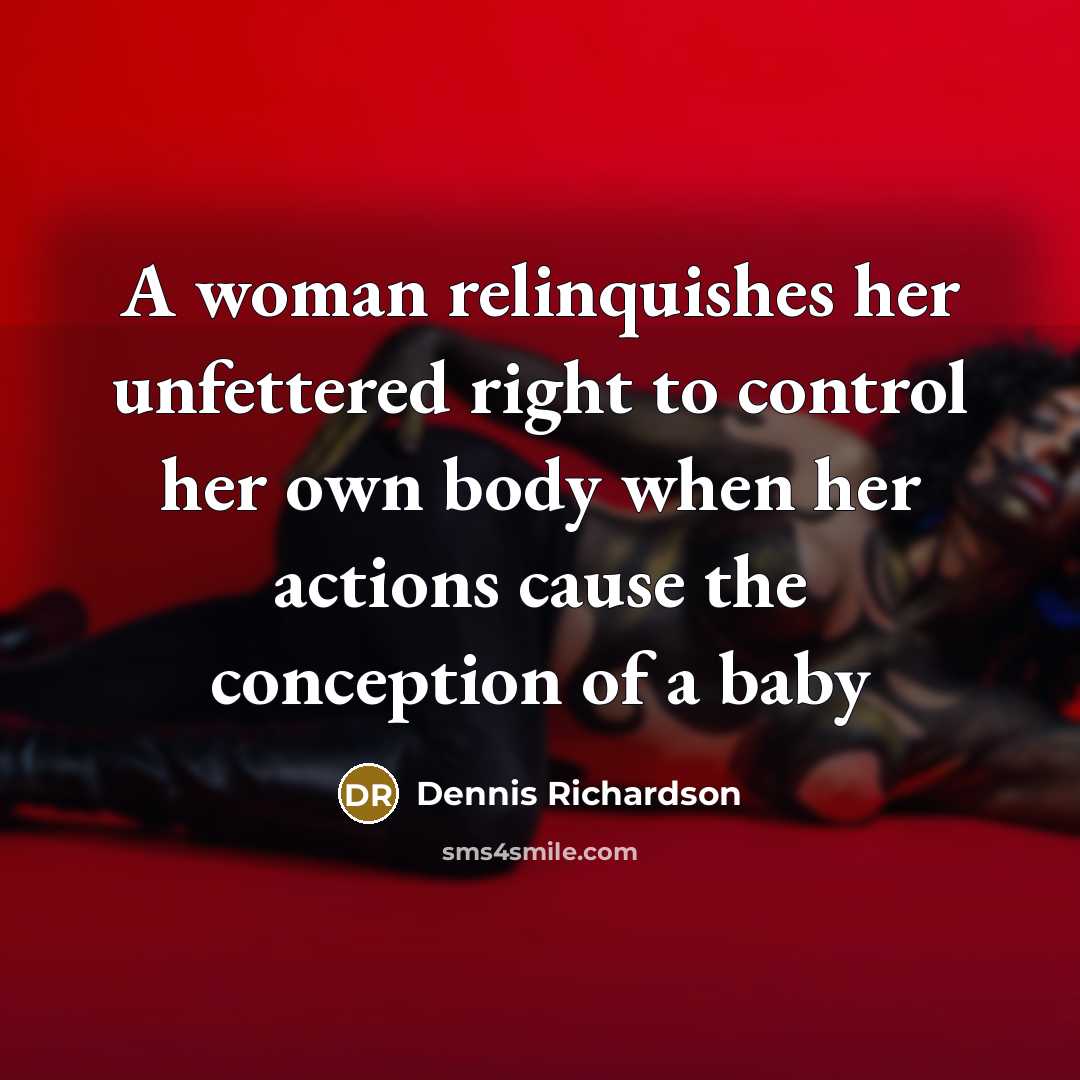 “A woman relinquishes her unfettered right to control her own body when her actions cause the conception of a baby” quote by Dennis Richardson
